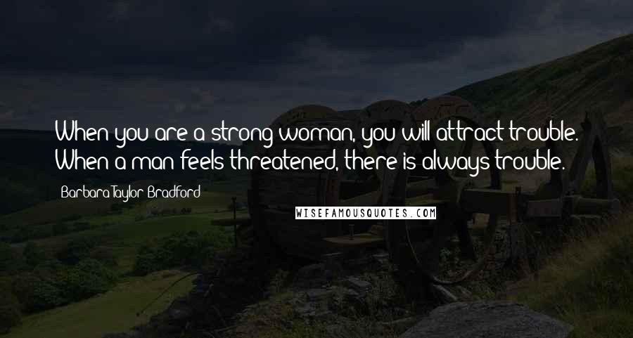 Barbara Taylor Bradford Quotes: When you are a strong woman, you will attract trouble. When a man feels threatened, there is always trouble.