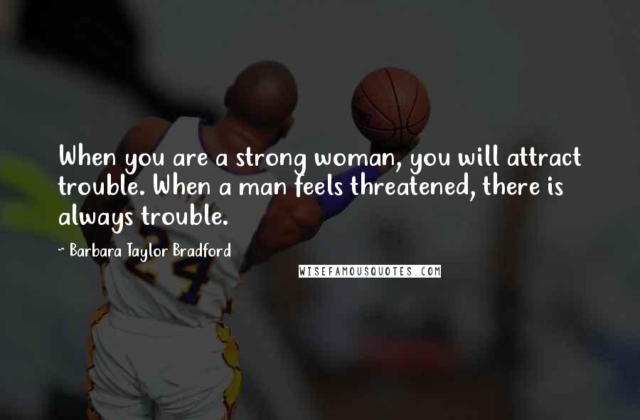 Barbara Taylor Bradford Quotes: When you are a strong woman, you will attract trouble. When a man feels threatened, there is always trouble.