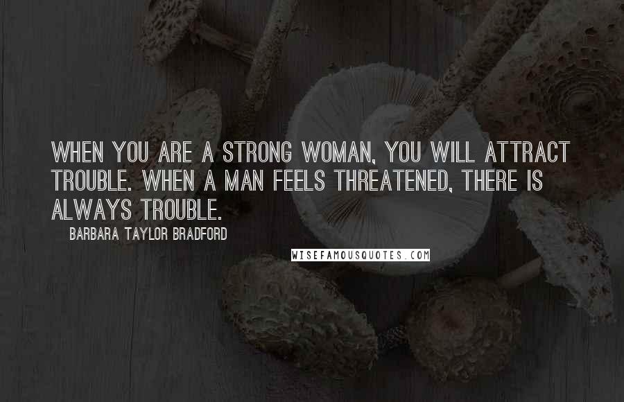 Barbara Taylor Bradford Quotes: When you are a strong woman, you will attract trouble. When a man feels threatened, there is always trouble.