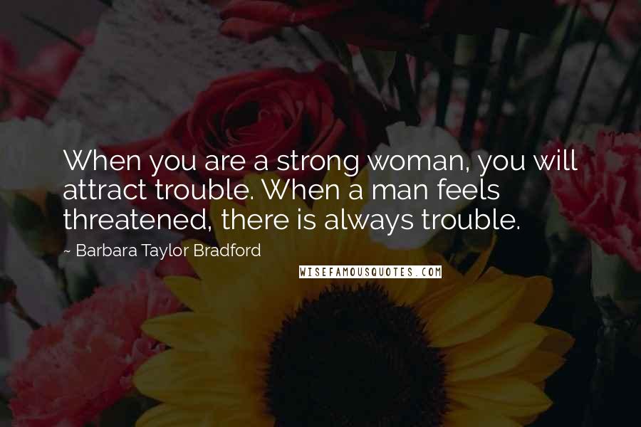 Barbara Taylor Bradford Quotes: When you are a strong woman, you will attract trouble. When a man feels threatened, there is always trouble.