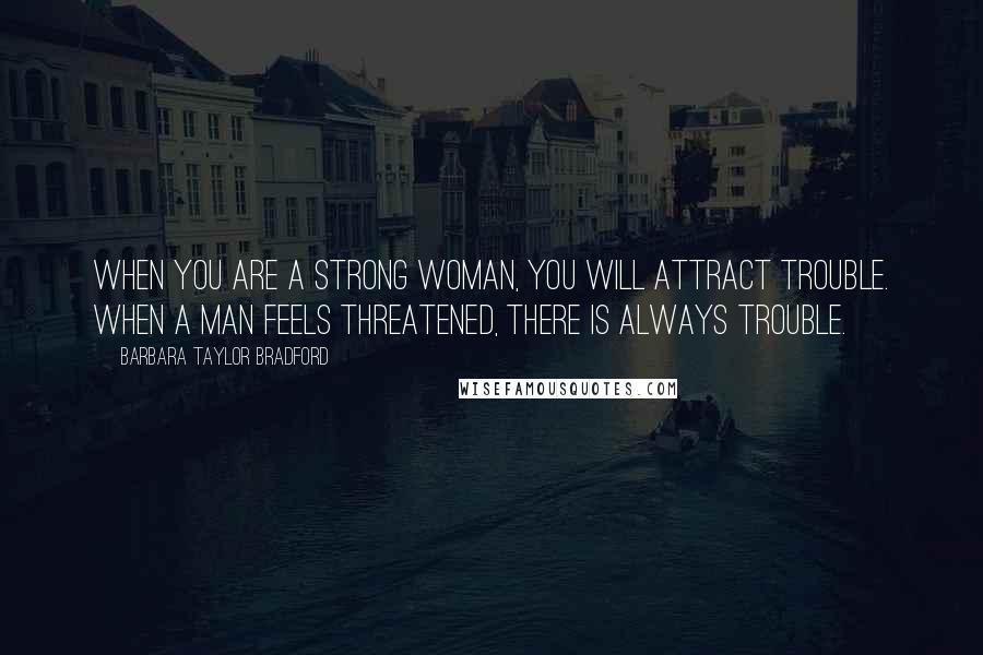 Barbara Taylor Bradford Quotes: When you are a strong woman, you will attract trouble. When a man feels threatened, there is always trouble.