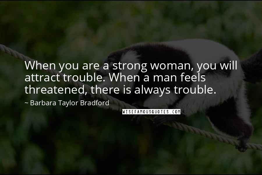 Barbara Taylor Bradford Quotes: When you are a strong woman, you will attract trouble. When a man feels threatened, there is always trouble.