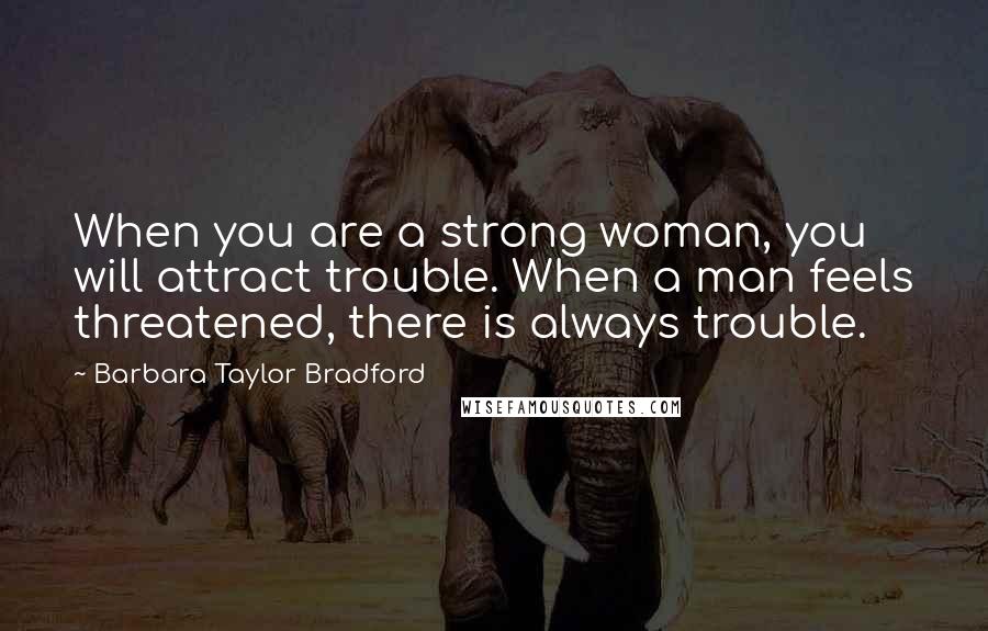 Barbara Taylor Bradford Quotes: When you are a strong woman, you will attract trouble. When a man feels threatened, there is always trouble.