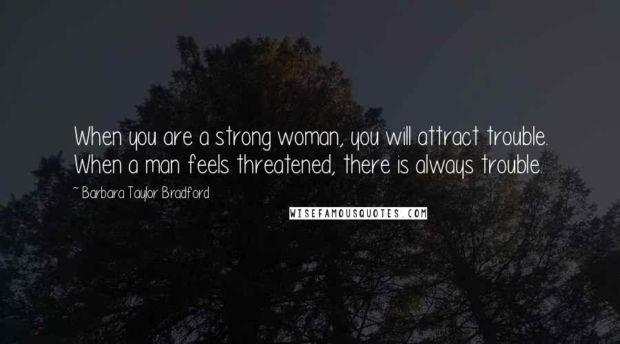 Barbara Taylor Bradford Quotes: When you are a strong woman, you will attract trouble. When a man feels threatened, there is always trouble.