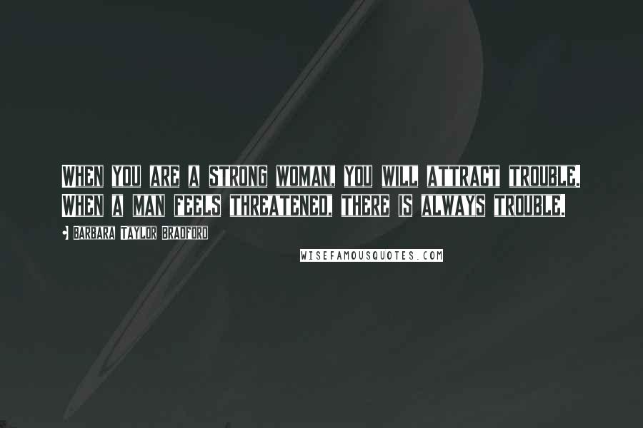 Barbara Taylor Bradford Quotes: When you are a strong woman, you will attract trouble. When a man feels threatened, there is always trouble.