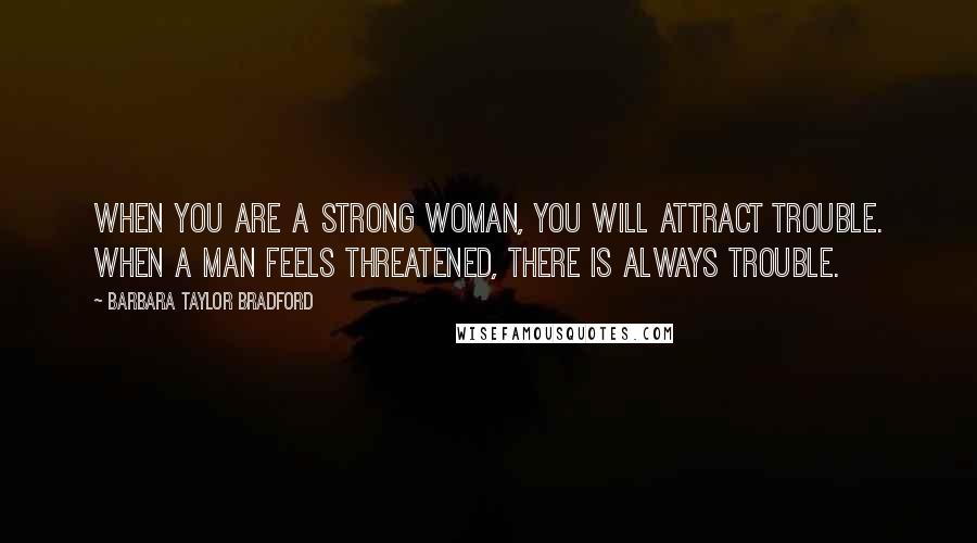 Barbara Taylor Bradford Quotes: When you are a strong woman, you will attract trouble. When a man feels threatened, there is always trouble.