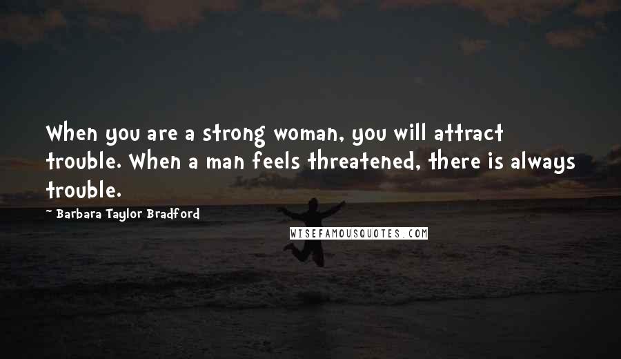 Barbara Taylor Bradford Quotes: When you are a strong woman, you will attract trouble. When a man feels threatened, there is always trouble.