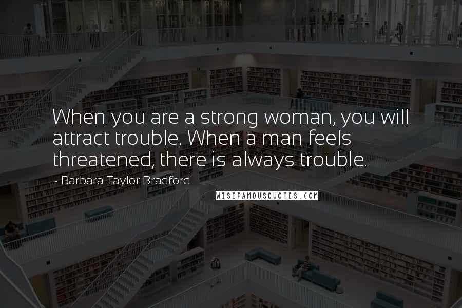 Barbara Taylor Bradford Quotes: When you are a strong woman, you will attract trouble. When a man feels threatened, there is always trouble.