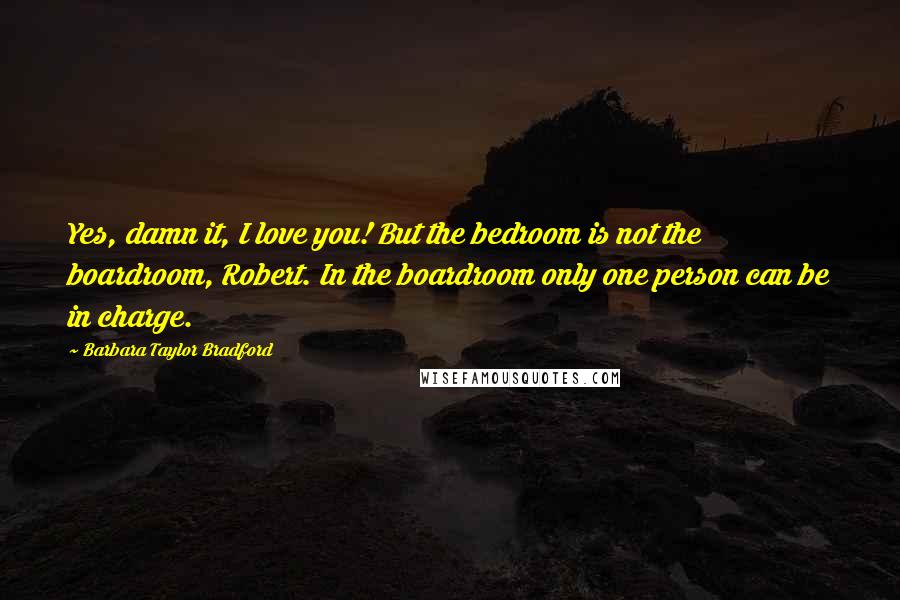 Barbara Taylor Bradford Quotes: Yes, damn it, I love you! But the bedroom is not the boardroom, Robert. In the boardroom only one person can be in charge.