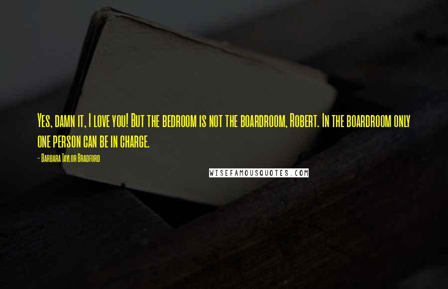 Barbara Taylor Bradford Quotes: Yes, damn it, I love you! But the bedroom is not the boardroom, Robert. In the boardroom only one person can be in charge.