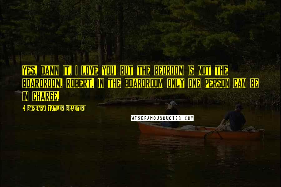 Barbara Taylor Bradford Quotes: Yes, damn it, I love you! But the bedroom is not the boardroom, Robert. In the boardroom only one person can be in charge.