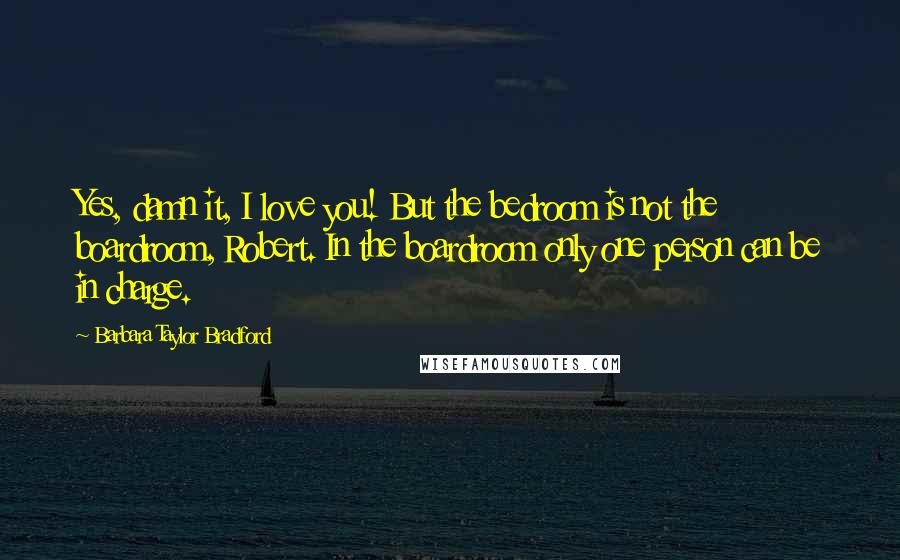 Barbara Taylor Bradford Quotes: Yes, damn it, I love you! But the bedroom is not the boardroom, Robert. In the boardroom only one person can be in charge.