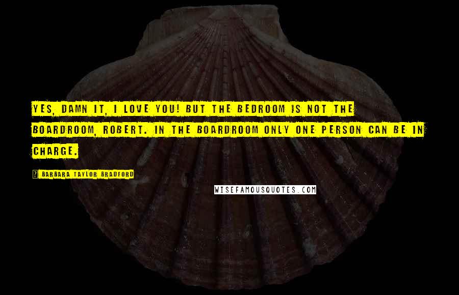 Barbara Taylor Bradford Quotes: Yes, damn it, I love you! But the bedroom is not the boardroom, Robert. In the boardroom only one person can be in charge.