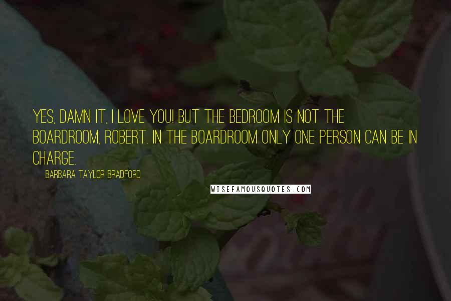 Barbara Taylor Bradford Quotes: Yes, damn it, I love you! But the bedroom is not the boardroom, Robert. In the boardroom only one person can be in charge.