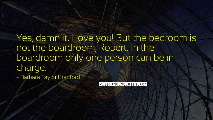 Barbara Taylor Bradford Quotes: Yes, damn it, I love you! But the bedroom is not the boardroom, Robert. In the boardroom only one person can be in charge.