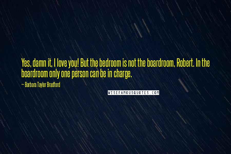 Barbara Taylor Bradford Quotes: Yes, damn it, I love you! But the bedroom is not the boardroom, Robert. In the boardroom only one person can be in charge.