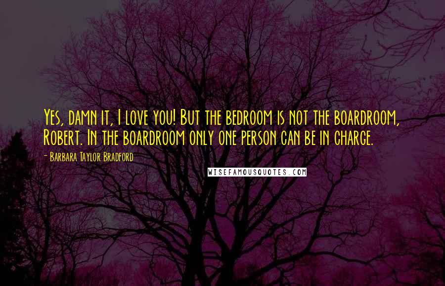 Barbara Taylor Bradford Quotes: Yes, damn it, I love you! But the bedroom is not the boardroom, Robert. In the boardroom only one person can be in charge.