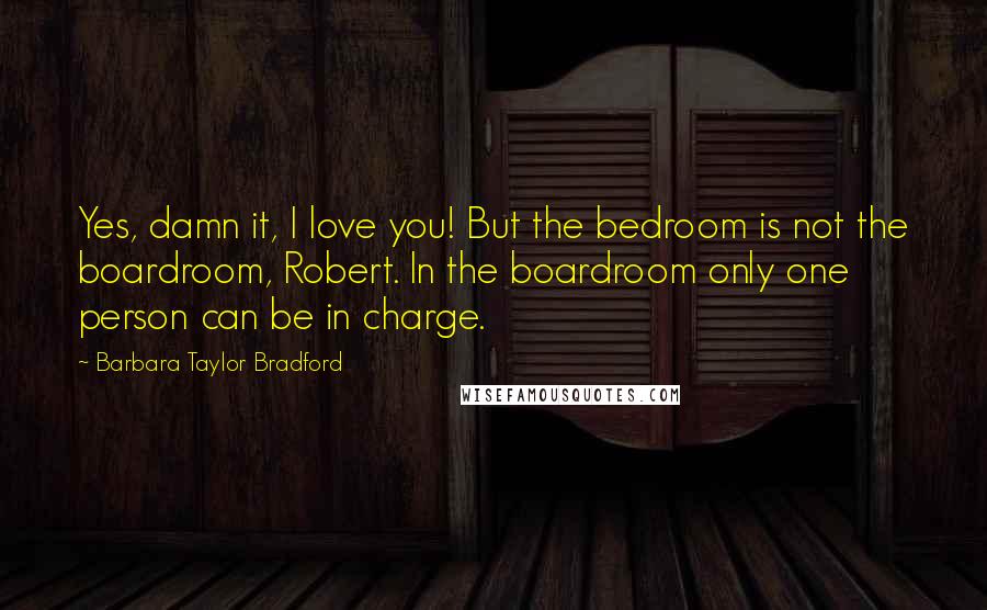 Barbara Taylor Bradford Quotes: Yes, damn it, I love you! But the bedroom is not the boardroom, Robert. In the boardroom only one person can be in charge.