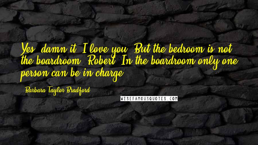 Barbara Taylor Bradford Quotes: Yes, damn it, I love you! But the bedroom is not the boardroom, Robert. In the boardroom only one person can be in charge.