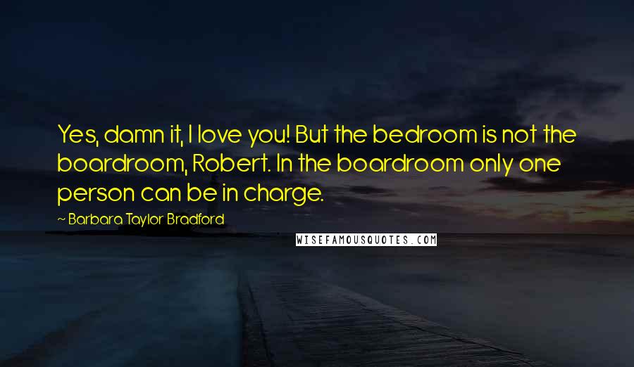 Barbara Taylor Bradford Quotes: Yes, damn it, I love you! But the bedroom is not the boardroom, Robert. In the boardroom only one person can be in charge.