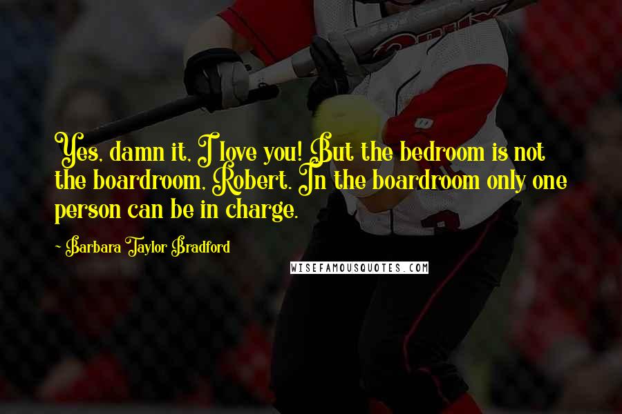 Barbara Taylor Bradford Quotes: Yes, damn it, I love you! But the bedroom is not the boardroom, Robert. In the boardroom only one person can be in charge.