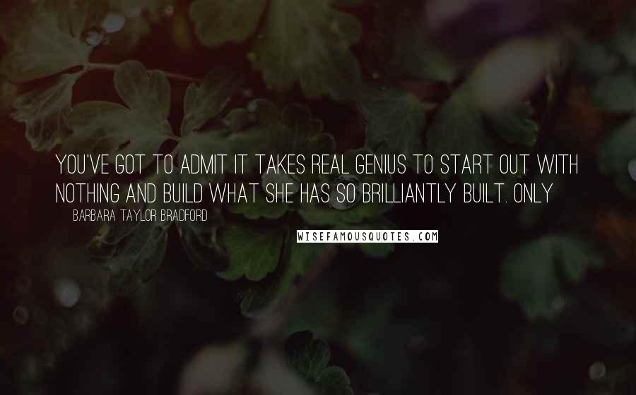 Barbara Taylor Bradford Quotes: You've got to admit it takes real genius to start out with nothing and build what she has so brilliantly built. Only
