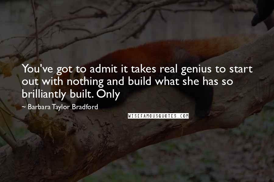 Barbara Taylor Bradford Quotes: You've got to admit it takes real genius to start out with nothing and build what she has so brilliantly built. Only