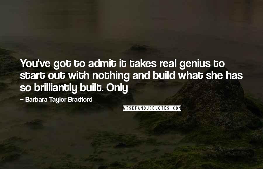 Barbara Taylor Bradford Quotes: You've got to admit it takes real genius to start out with nothing and build what she has so brilliantly built. Only