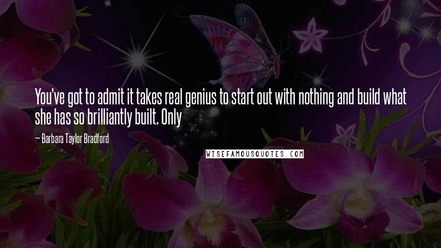 Barbara Taylor Bradford Quotes: You've got to admit it takes real genius to start out with nothing and build what she has so brilliantly built. Only