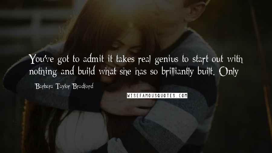 Barbara Taylor Bradford Quotes: You've got to admit it takes real genius to start out with nothing and build what she has so brilliantly built. Only
