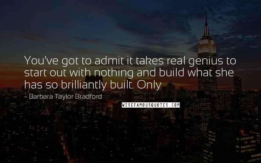 Barbara Taylor Bradford Quotes: You've got to admit it takes real genius to start out with nothing and build what she has so brilliantly built. Only
