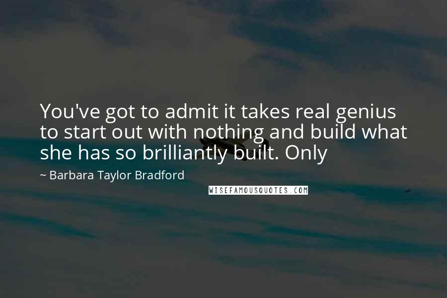 Barbara Taylor Bradford Quotes: You've got to admit it takes real genius to start out with nothing and build what she has so brilliantly built. Only
