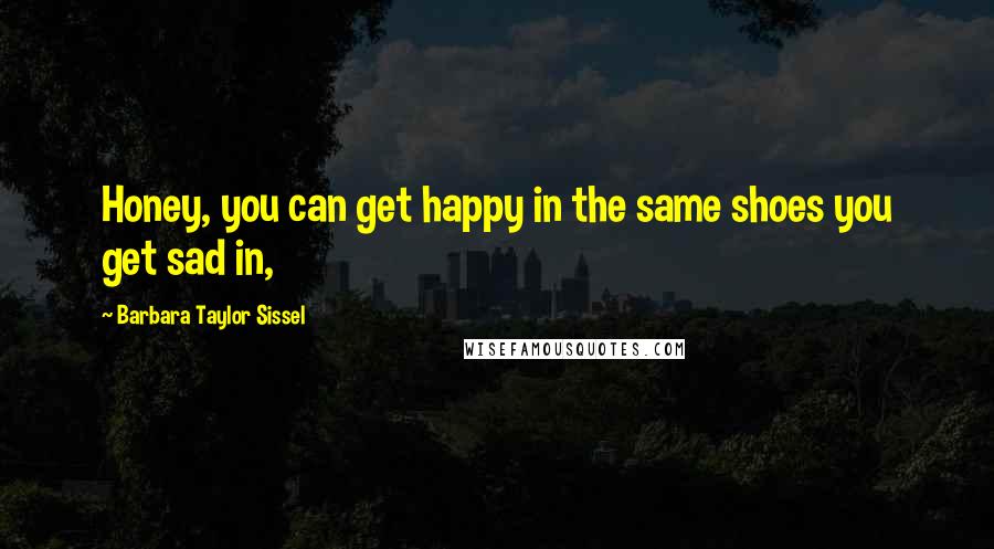 Barbara Taylor Sissel Quotes: Honey, you can get happy in the same shoes you get sad in,