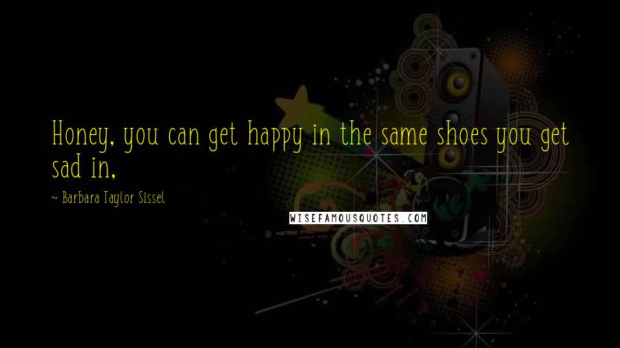 Barbara Taylor Sissel Quotes: Honey, you can get happy in the same shoes you get sad in,