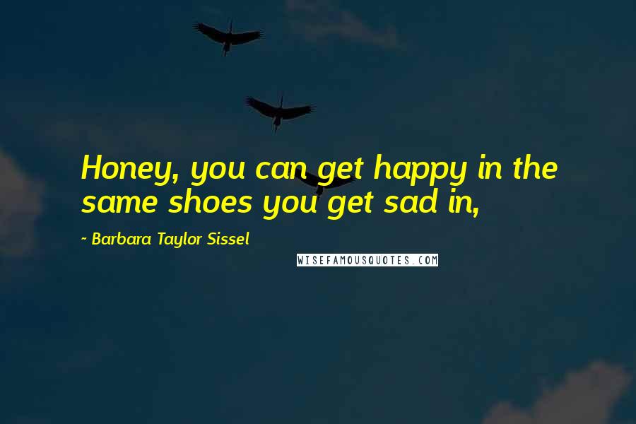 Barbara Taylor Sissel Quotes: Honey, you can get happy in the same shoes you get sad in,