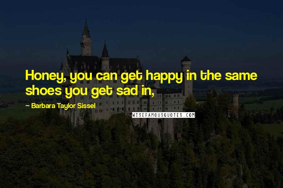 Barbara Taylor Sissel Quotes: Honey, you can get happy in the same shoes you get sad in,