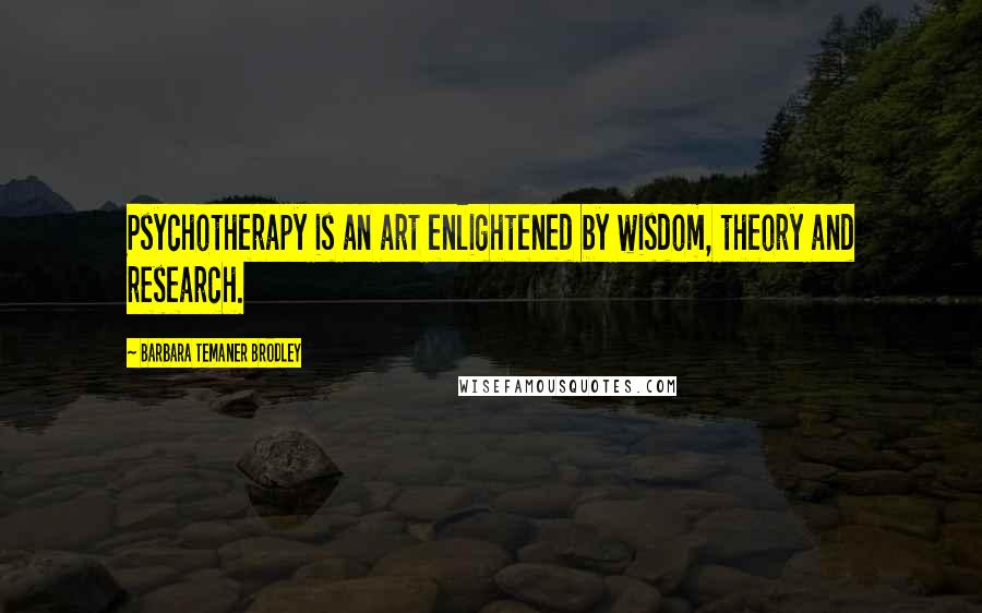 Barbara Temaner Brodley Quotes: Psychotherapy is an art enlightened by wisdom, theory and research.