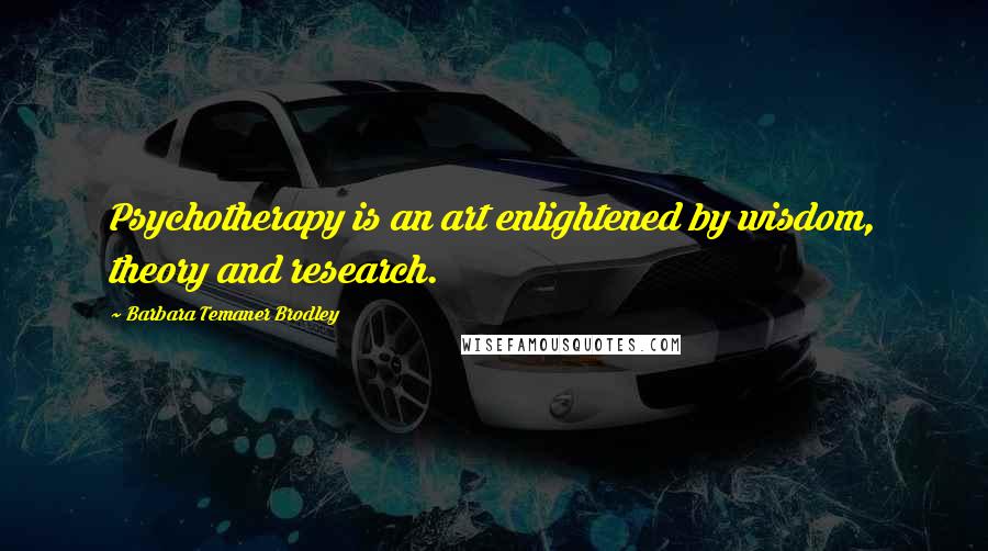 Barbara Temaner Brodley Quotes: Psychotherapy is an art enlightened by wisdom, theory and research.