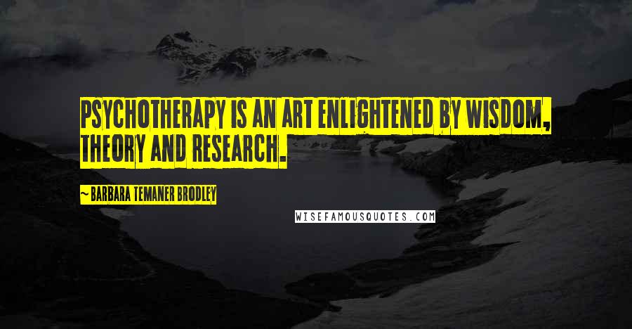 Barbara Temaner Brodley Quotes: Psychotherapy is an art enlightened by wisdom, theory and research.