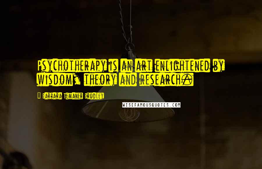 Barbara Temaner Brodley Quotes: Psychotherapy is an art enlightened by wisdom, theory and research.