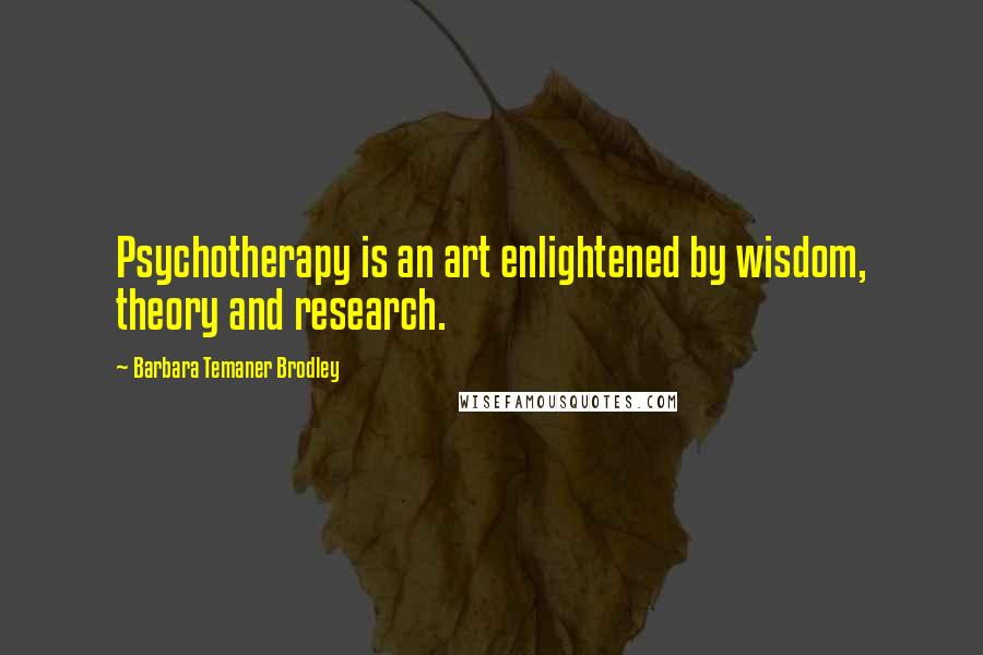 Barbara Temaner Brodley Quotes: Psychotherapy is an art enlightened by wisdom, theory and research.