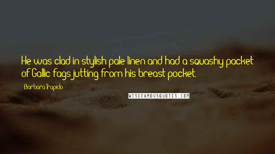 Barbara Trapido Quotes: He was clad in stylish pale linen and had a squashy packet of Gallic fags jutting from his breast pocket.
