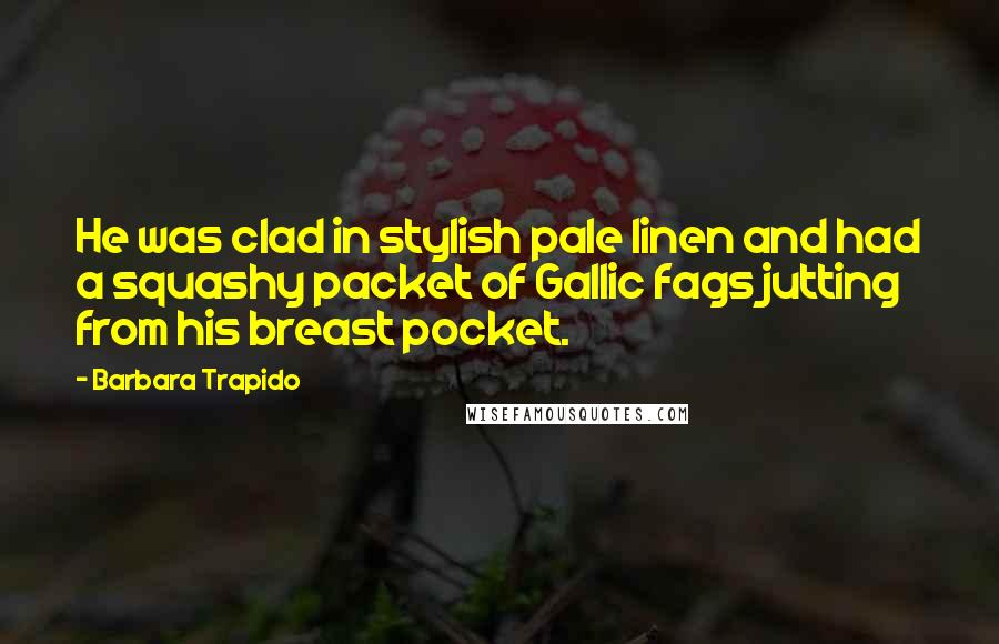 Barbara Trapido Quotes: He was clad in stylish pale linen and had a squashy packet of Gallic fags jutting from his breast pocket.