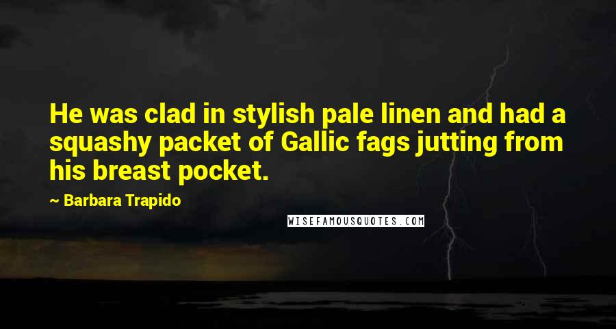 Barbara Trapido Quotes: He was clad in stylish pale linen and had a squashy packet of Gallic fags jutting from his breast pocket.