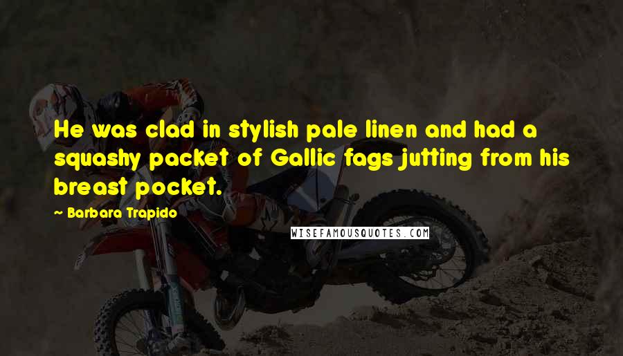 Barbara Trapido Quotes: He was clad in stylish pale linen and had a squashy packet of Gallic fags jutting from his breast pocket.