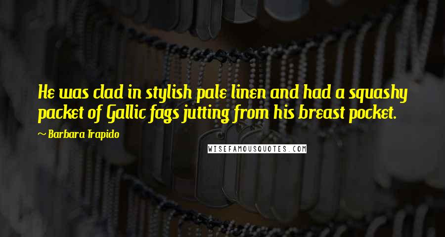 Barbara Trapido Quotes: He was clad in stylish pale linen and had a squashy packet of Gallic fags jutting from his breast pocket.