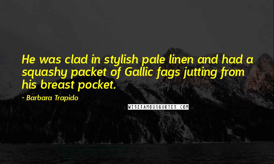 Barbara Trapido Quotes: He was clad in stylish pale linen and had a squashy packet of Gallic fags jutting from his breast pocket.