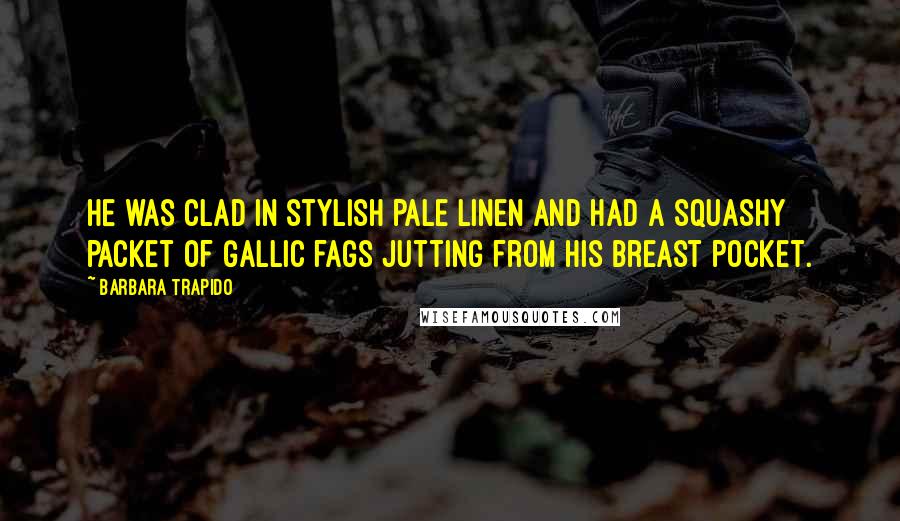 Barbara Trapido Quotes: He was clad in stylish pale linen and had a squashy packet of Gallic fags jutting from his breast pocket.