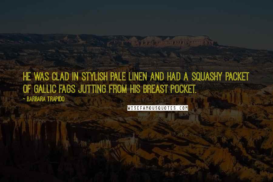 Barbara Trapido Quotes: He was clad in stylish pale linen and had a squashy packet of Gallic fags jutting from his breast pocket.