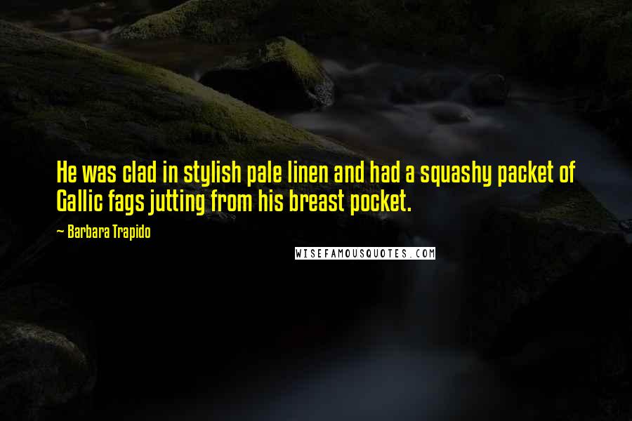 Barbara Trapido Quotes: He was clad in stylish pale linen and had a squashy packet of Gallic fags jutting from his breast pocket.